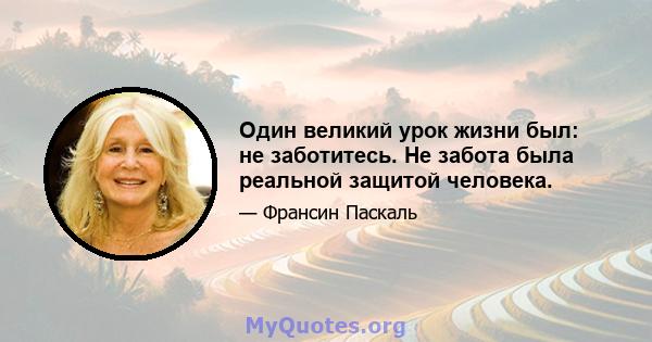 Один великий урок жизни был: не заботитесь. Не забота была реальной защитой человека.