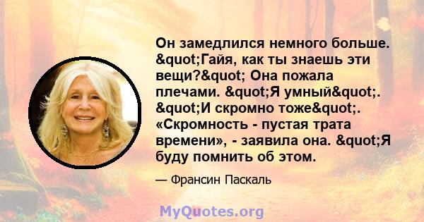 Он замедлился немного больше. "Гайя, как ты знаешь эти вещи?" Она пожала плечами. "Я умный". "И скромно тоже". «Скромность - пустая трата времени», - заявила она. "Я буду помнить об