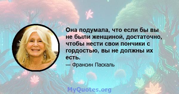 Она подумала, что если бы вы не были женщиной, достаточно, чтобы нести свои пончики с гордостью, вы не должны их есть.