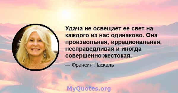 Удача не освещает ее свет на каждого из нас одинаково. Она произвольная, иррациональная, несправедливая и иногда совершенно жестокая.