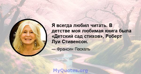 Я всегда любил читать. В детстве моя любимая книга была «Детский сад стихов», Роберт Луи Стивенсон.