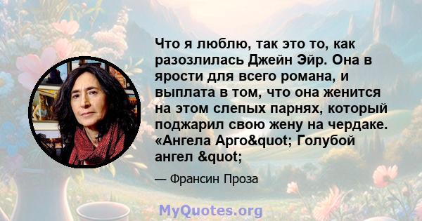 Что я люблю, так это то, как разозлилась Джейн Эйр. Она в ярости для всего романа, и выплата в том, что она женится на этом слепых парнях, который поджарил свою жену на чердаке. «Ангела Арго" Голубой ангел "