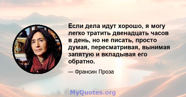 Если дела идут хорошо, я могу легко тратить двенадцать часов в день, но не писать, просто думая, пересматривая, вынимая запятую и вкладывая его обратно.