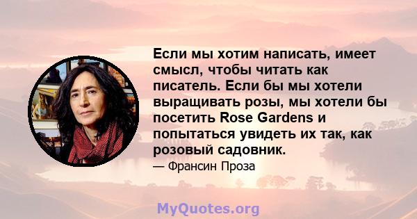 Если мы хотим написать, имеет смысл, чтобы читать как писатель. Если бы мы хотели выращивать розы, мы хотели бы посетить Rose Gardens и попытаться увидеть их так, как розовый садовник.