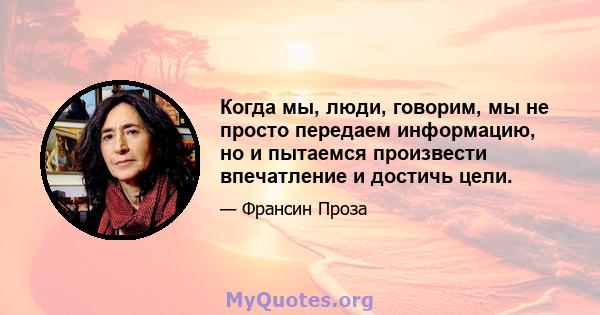 Когда мы, люди, говорим, мы не просто передаем информацию, но и пытаемся произвести впечатление и достичь цели.