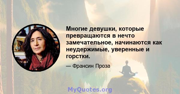 Многие девушки, которые превращаются в нечто замечательное, начинаются как неудержимые, уверенные и горстки.