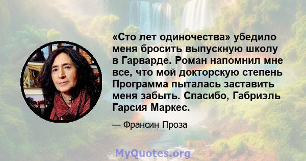 «Сто лет одиночества» убедило меня бросить выпускную школу в Гарварде. Роман напомнил мне все, что мой докторскую степень Программа пыталась заставить меня забыть. Спасибо, Габриэль Гарсия Маркес.