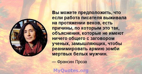 Вы можете предположить, что если работа писателя выживала на протяжении веков, есть причины, по которым это так, объяснения, которые не имеют ничего общего с заговором ученых, замышляющих, чтобы реанимировать армию