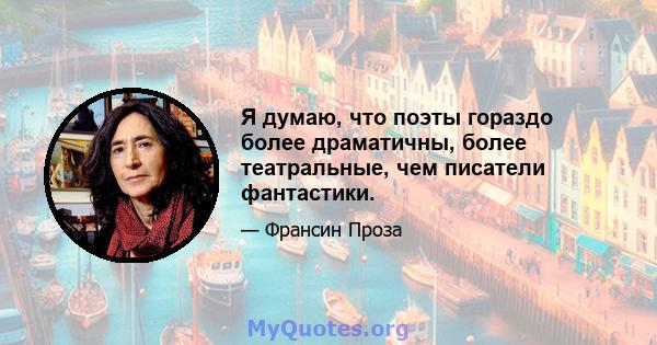 Я думаю, что поэты гораздо более драматичны, более театральные, чем писатели фантастики.