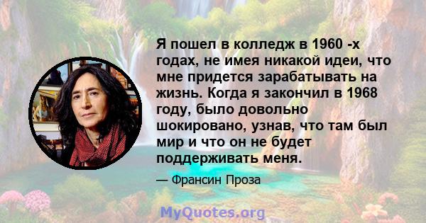 Я пошел в колледж в 1960 -х годах, не имея никакой идеи, что мне придется зарабатывать на жизнь. Когда я закончил в 1968 году, было довольно шокировано, узнав, что там был мир и что он не будет поддерживать меня.