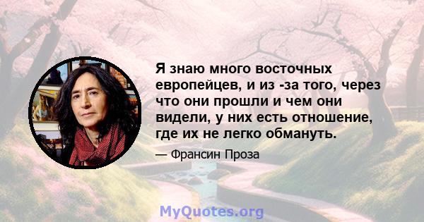 Я знаю много восточных европейцев, и из -за того, через что они прошли и чем они видели, у них есть отношение, где их не легко обмануть.