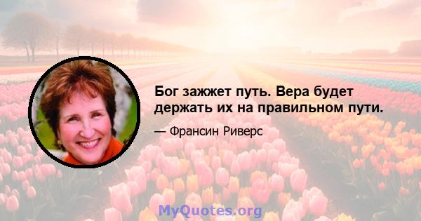 Бог зажжет путь. Вера будет держать их на правильном пути.