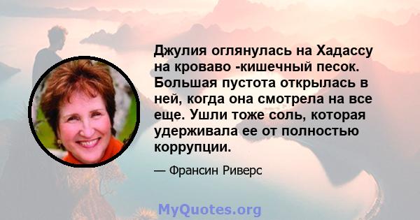 Джулия оглянулась на Хадассу на кроваво -кишечный песок. Большая пустота открылась в ней, когда она смотрела на все еще. Ушли тоже соль, которая удерживала ее от полностью коррупции.