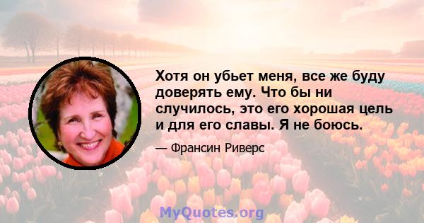 Хотя он убьет меня, все же буду доверять ему. Что бы ни случилось, это его хорошая цель и для его славы. Я не боюсь.