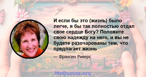 И если бы это (жизнь) было легче, я бы так полностью отдал свое сердце Богу? Положите свою надежду на него, и вы не будете разочарованы тем, что предлагает жизнь