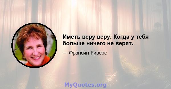 Иметь веру веру. Когда у тебя больше ничего не верят.