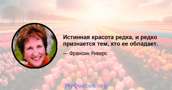 Истинная красота редка, и редко признается тем, кто ее обладает.