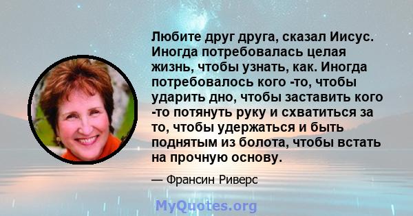 Любите друг друга, сказал Иисус. Иногда потребовалась целая жизнь, чтобы узнать, как. Иногда потребовалось кого -то, чтобы ударить дно, чтобы заставить кого -то потянуть руку и схватиться за то, чтобы удержаться и быть