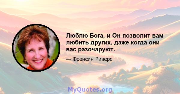 Люблю Бога, и Он позволит вам любить других, даже когда они вас разочаруют.