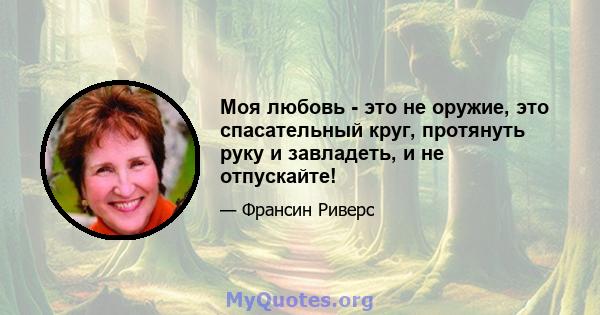 Моя любовь - это не оружие, это спасательный круг, протянуть руку и завладеть, и не отпускайте!