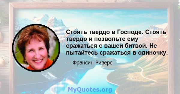 Стоять твердо в Господе. Стоять твердо и позвольте ему сражаться с вашей битвой. Не пытайтесь сражаться в одиночку.