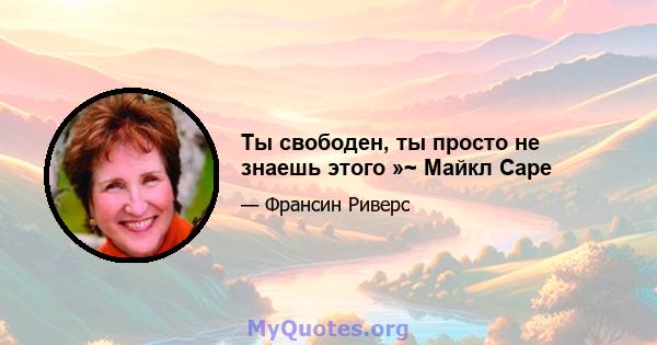 Ты свободен, ты просто не знаешь этого »~ Майкл Саре