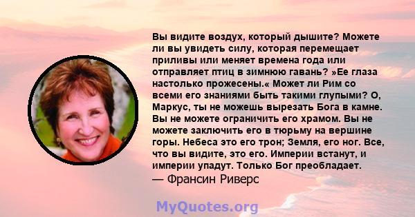 Вы видите воздух, который дышите? Можете ли вы увидеть силу, которая перемещает приливы или меняет времена года или отправляет птиц в зимнюю гавань? »Ее глаза настолько прожесены.« Может ли Рим со всеми его знаниями