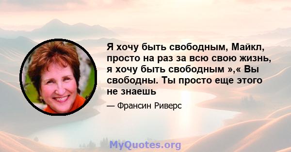 Я хочу быть свободным, Майкл, просто на раз за всю свою жизнь, я хочу быть свободным »,« Вы свободны. Ты просто еще этого не знаешь