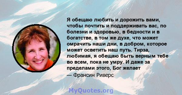 Я обещаю любить и дорожить вами, чтобы почтить и поддерживать вас, по болезни и здоровью, в бедности и в богатстве, в том же духе, что может омрачить наши дни, в добром, которое может осветить наш путь. Тирза, любимая,