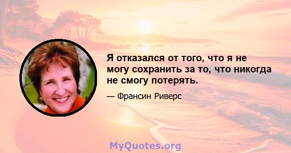 Я отказался от того, что я не могу сохранить за то, что никогда не смогу потерять.