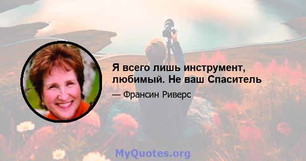 Я всего лишь инструмент, любимый. Не ваш Спаситель