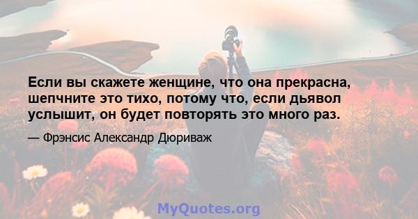 Если вы скажете женщине, что она прекрасна, шепчните это тихо, потому что, если дьявол услышит, он будет повторять это много раз.