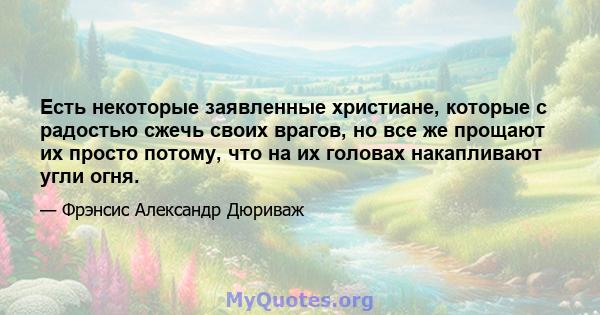 Есть некоторые заявленные христиане, которые с радостью сжечь своих врагов, но все же прощают их просто потому, что на их головах накапливают угли огня.