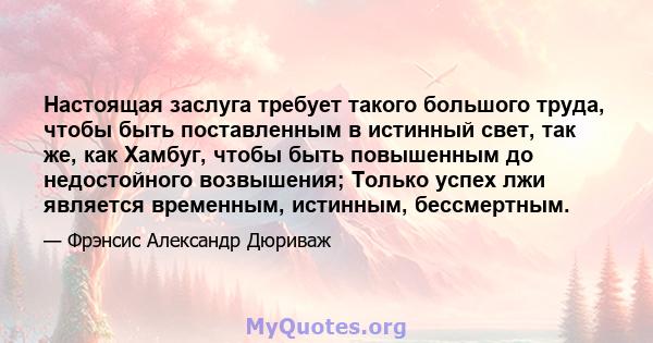 Настоящая заслуга требует такого большого труда, чтобы быть поставленным в истинный свет, так же, как Хамбуг, чтобы быть повышенным до недостойного возвышения; Только успех лжи является временным, истинным, бессмертным.