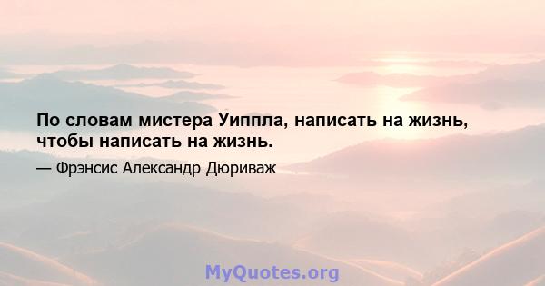 По словам мистера Уиппла, написать на жизнь, чтобы написать на жизнь.