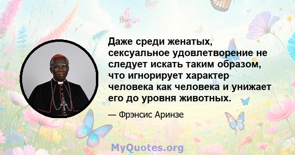 Даже среди женатых, сексуальное удовлетворение не следует искать таким образом, что игнорирует характер человека как человека и унижает его до уровня животных.