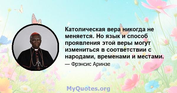 Католическая вера никогда не меняется. Но язык и способ проявления этой веры могут измениться в соответствии с народами, временами и местами.