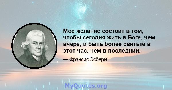 Мое желание состоит в том, чтобы сегодня жить в Боге, чем вчера, и быть более святым в этот час, чем в последний.