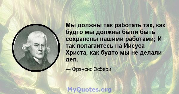 Мы должны так работать так, как будто мы должны были быть сохранены нашими работами; И так полагайтесь на Иисуса Христа, как будто мы не делали дел.