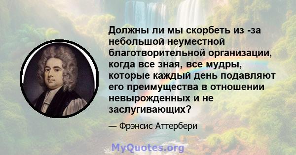 Должны ли мы скорбеть из -за небольшой неуместной благотворительной организации, когда все зная, все мудры, которые каждый день подавляют его преимущества в отношении невырожденных и не заслугивающих?