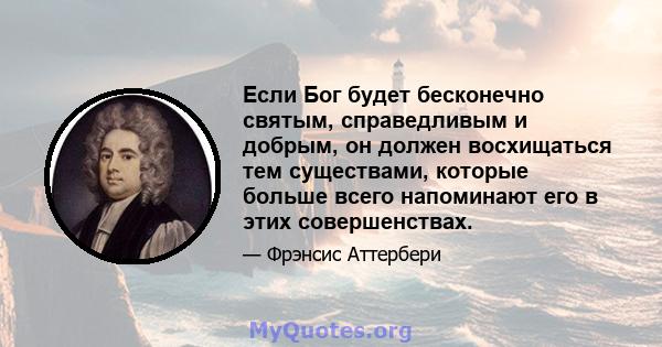 Если Бог будет бесконечно святым, справедливым и добрым, он должен восхищаться тем существами, которые больше всего напоминают его в этих совершенствах.