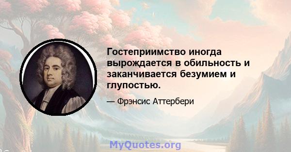 Гостеприимство иногда вырождается в обильность и заканчивается безумием и глупостью.