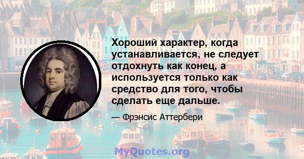 Хороший характер, когда устанавливается, не следует отдохнуть как конец, а используется только как средство для того, чтобы сделать еще дальше.