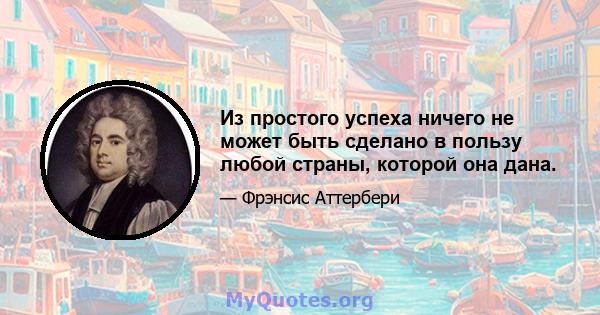 Из простого успеха ничего не может быть сделано в пользу любой страны, которой она дана.