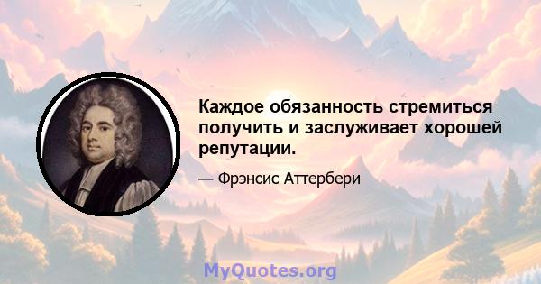 Каждое обязанность стремиться получить и заслуживает хорошей репутации.