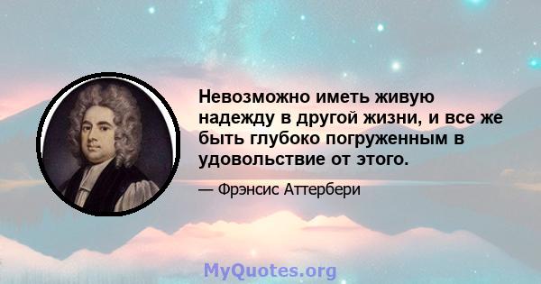 Невозможно иметь живую надежду в другой жизни, и все же быть глубоко погруженным в удовольствие от этого.