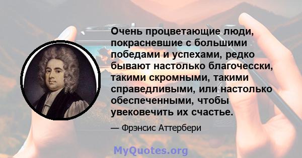 Очень процветающие люди, покрасневшие с большими победами и успехами, редко бывают настолько благочесски, такими скромными, такими справедливыми, или настолько обеспеченными, чтобы увековечить их счастье.