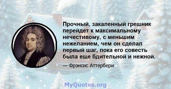 Прочный, закаленный грешник перейдет к максимальному нечестивому, с меньшим нежеланием, чем он сделал первый шаг, пока его совесть была еще бдительной и нежной.