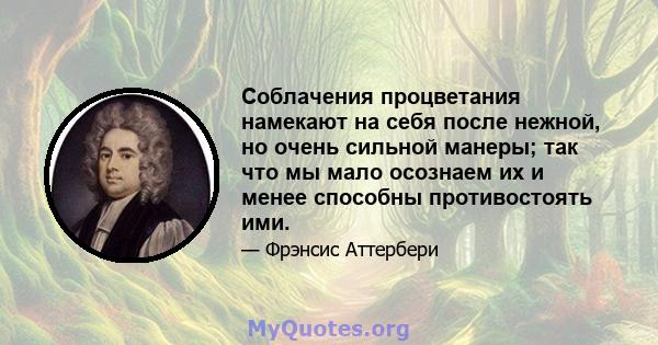 Соблачения процветания намекают на себя после нежной, но очень сильной манеры; так что мы мало осознаем их и менее способны противостоять ими.