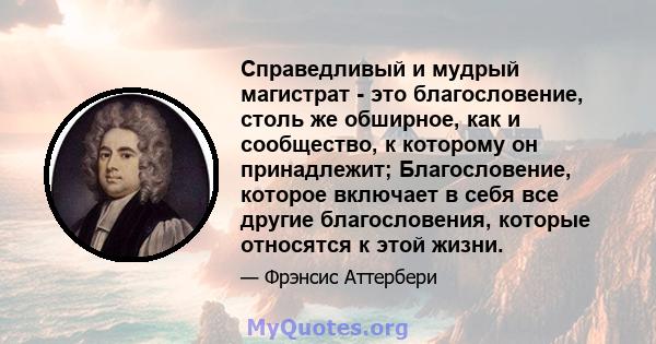 Справедливый и мудрый магистрат - это благословение, столь же обширное, как и сообщество, к которому он принадлежит; Благословение, которое включает в себя все другие благословения, которые относятся к этой жизни.